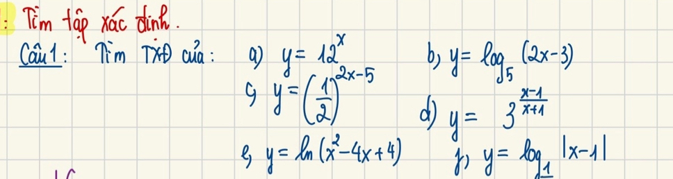 T'm táp xá dink.
Cau1: T'm T cua : a y=12^x b) y=log _5(2x-3)
y=( 1/2 )^2x-5 d) y=3^(frac x-1)x+1
y=ln (x^2-4x+4)
y=log _1|x-1|