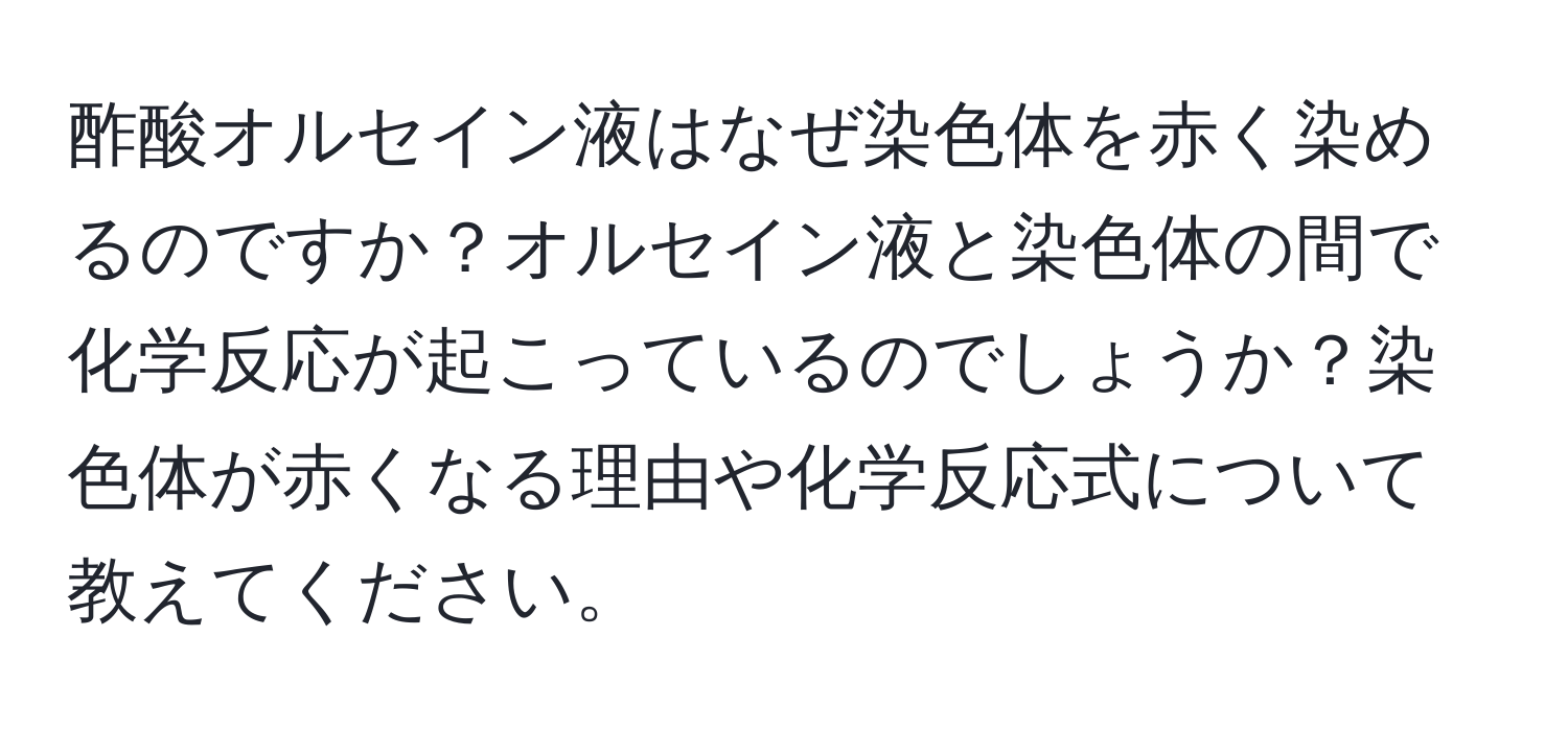 酢酸オルセイン液はなぜ染色体を赤く染めるのですか？オルセイン液と染色体の間で化学反応が起こっているのでしょうか？染色体が赤くなる理由や化学反応式について教えてください。