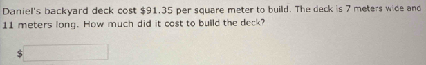 Daniel's backyard deck cost $91.35 per square meter to build. The deck is 7 meters wide and
11 meters long. How much did it cost to build the deck?
$□