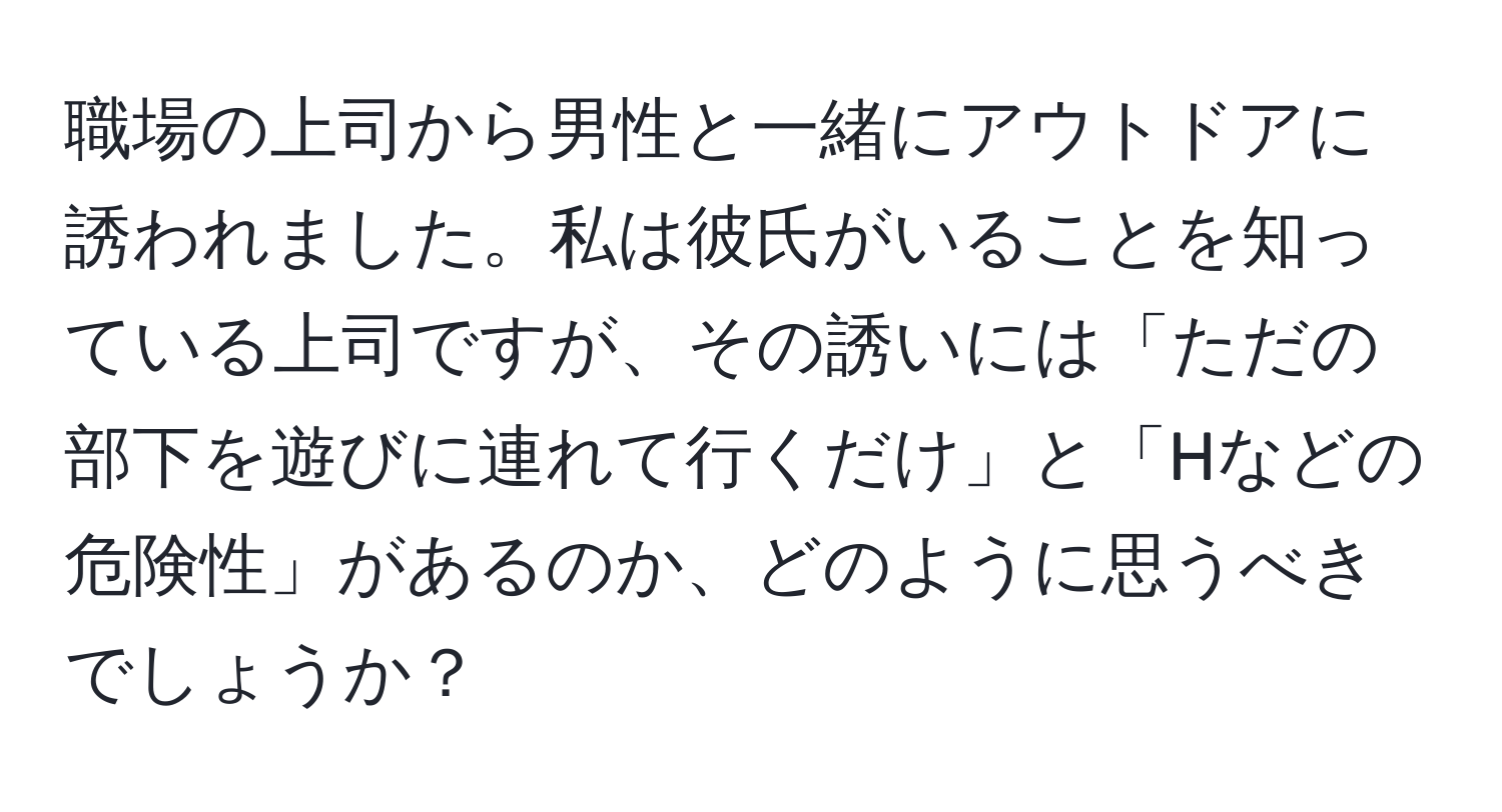 職場の上司から男性と一緒にアウトドアに誘われました。私は彼氏がいることを知っている上司ですが、その誘いには「ただの部下を遊びに連れて行くだけ」と「Hなどの危険性」があるのか、どのように思うべきでしょうか？