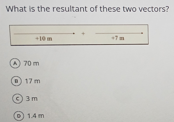 What is the resultant of these two vectors?
+
+10 m +7 m
A) 70 m
B) 17 m
c) 3 m
D  1.4 m