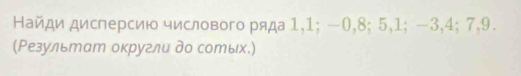 Найди дисперсию числового ряда 1, 1; −0, 8; 5, 1; −3, 4; 7, 9. 
(Ρезультат округли до сотых.)