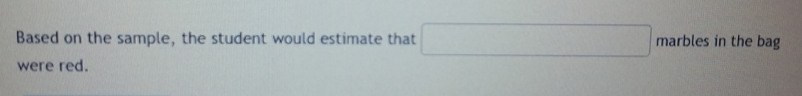 Based on the sample, the student would estimate that □ marbles in the bag 
were red.