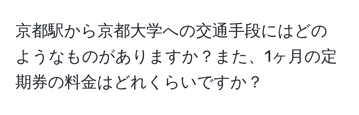 京都駅から京都大学への交通手段にはどのようなものがありますか？また、1ヶ月の定期券の料金はどれくらいですか？