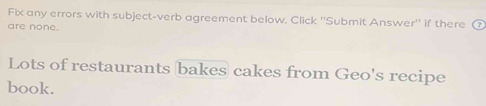 Fix any errors with subject-verb agreement below. Click ''Submit Answer'' if there ③ 
are none. 
Lots of restaurants bakes cakes from Geo's recipe 
book.