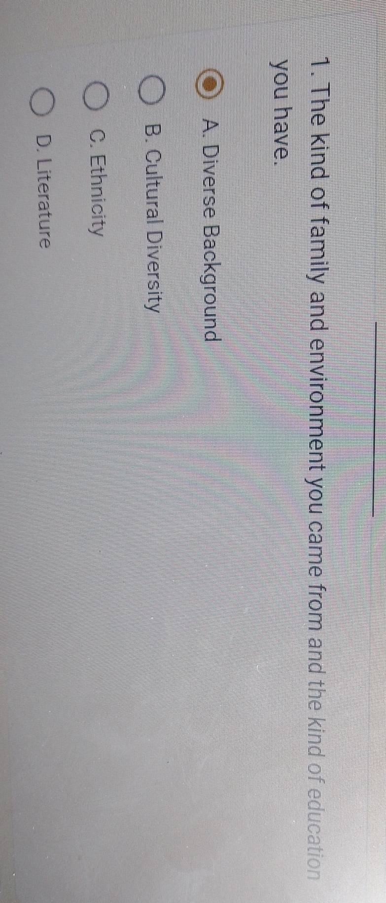 The kind of family and environment you came from and the kind of education
you have.
A. Diverse Background
B. Cultural Diversity
C. Ethnicity
D. Literature