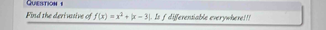 Find the derivative of f(x)=x^2+|x-3|. Is f differentiable everywhere!!!