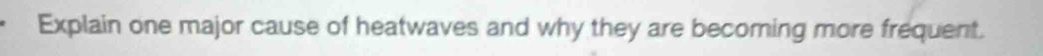 Explain one major cause of heatwaves and why they are becoming more frequent.