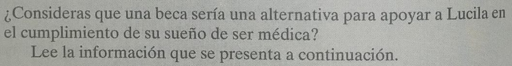 ¿Consideras que una beca sería una alternativa para apoyar a Lucila en 
el cumplimiento de su sueño de ser médica? 
Lee la información que se presenta a continuación.