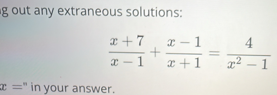 out any extraneous solutions:
 (x+7)/x-1 + (x-1)/x+1 = 4/x^2-1 
x= " in your answer.