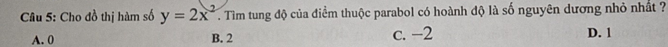 Cho đồ thị hàm số y=2x^2. Tìm tung độ của điểm thuộc parabol có hoành độ là số nguyên dương nhỏ nhất ?
A. 0 B. 2 c. −2 D. 1
