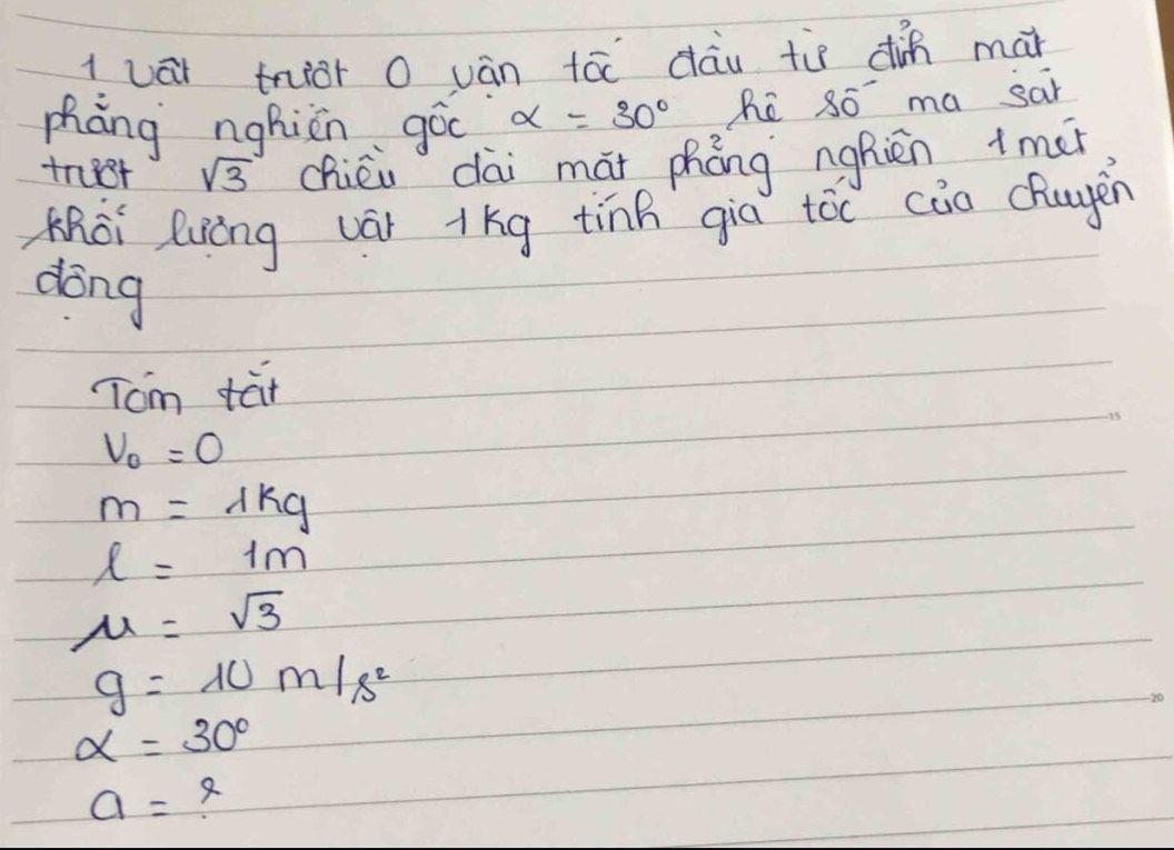 1uái tnior 0 ván tóc dàu ti din mán
zhàng nghiān gòc alpha =30° hé 8ó ma san
tn8r sqrt(3) chièi dài mái phōng nghièn imer
Khài luáng vár +kg tīnn gia tóc cāo (uyen
dong
Tom tat
nu _0=0
m=lambda kg
l=1m
u=sqrt(3)
g=10m/s^2
alpha =30°
a=