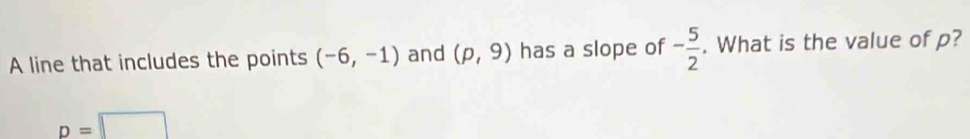 A line that includes the points (-6,-1) and (p,9) has a slope of - 5/2 . What is the value of p?
D=□