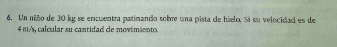 Un niño de 30 kg se encuentra patinando sobre una pista de hielo. Si su velocidad es de
4 m/s, calcular su cantidad de movimiento.