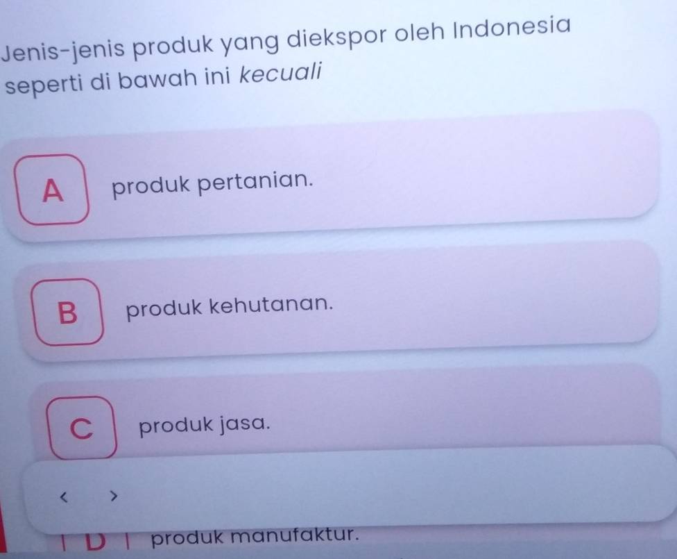 Jenis-jenis produk yang diekspor oleh Indonesia
seperti di bawah ini kecuali
A _ produk pertanian.
B produk kehutanan.
C produk jasa.

produk manufaktur.