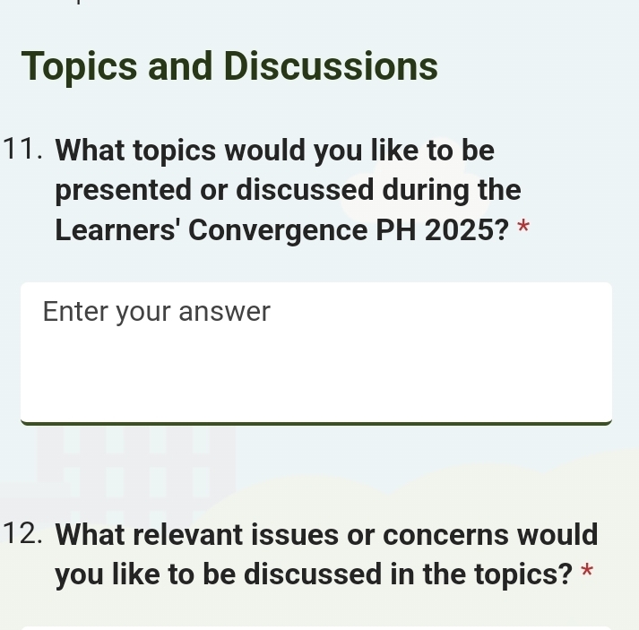 Topics and Discussions 
11. What topics would you like to be 
presented or discussed during the 
Learners' Convergence PH 2025? * 
Enter your answer 
12. What relevant issues or concerns would 
you like to be discussed in the topics? *