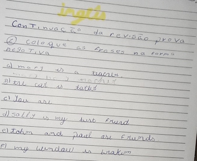 ConT, nac overline a^a da revisāo prova 
( cologve as crases na forma 
hega Ti Va 
a) mary is a xeanes. 
JhoJ och 
B)the cat i tathl 
cl You anc 
di solly is my burt fruend 
elzohm and pacl ase frunds 
F) my wndew us btakom