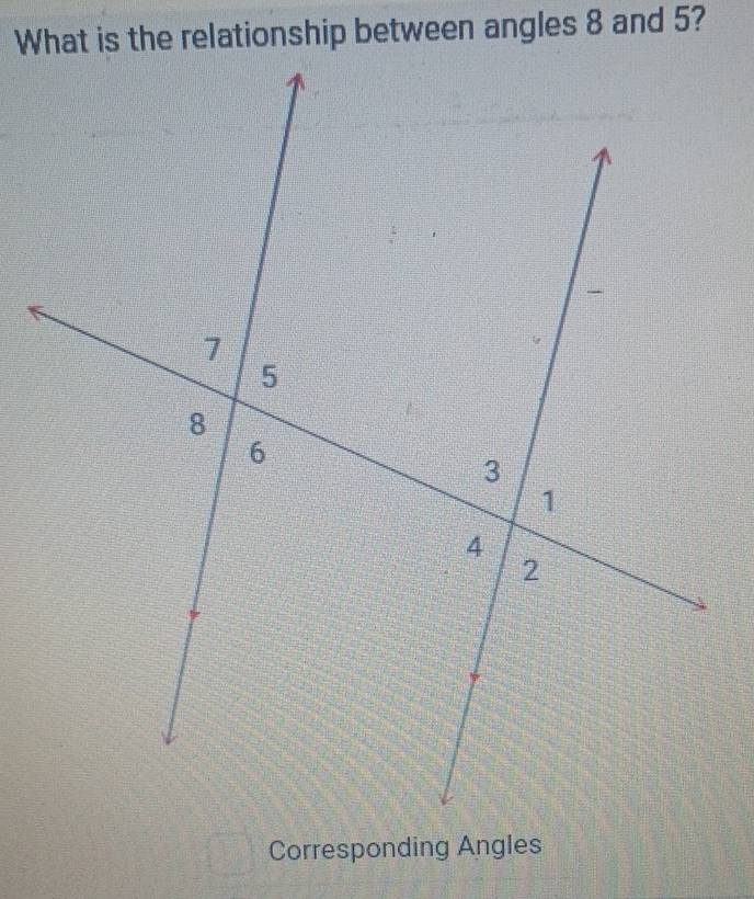 What is the relationship between angles 8 and 5? 
Corresponding Angles