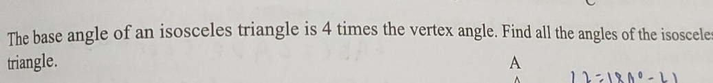 The base angle of an isosceles triangle is 4 times the vertex angle. Find all the angles of the isoscele 
triangle. A