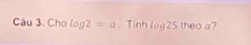 Cho log 2=a. Tinh log25 theo a?