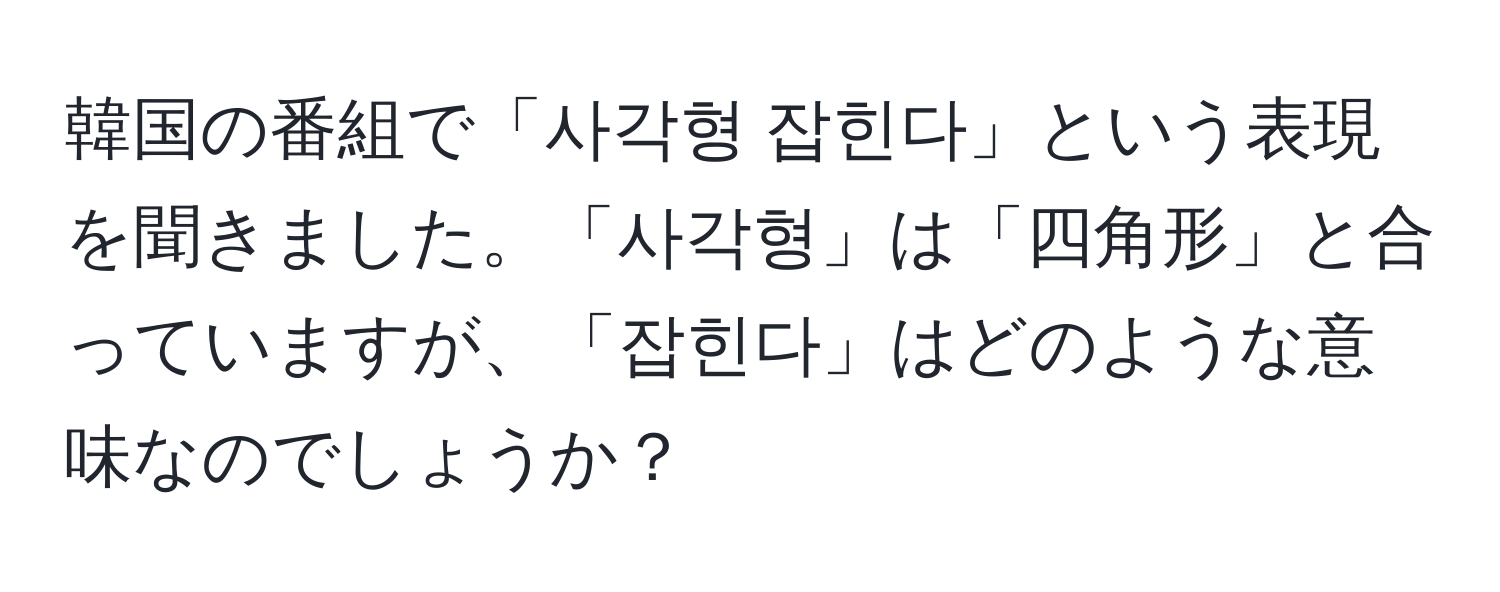 韓国の番組で「사각형 잡힌다」という表現を聞きました。「사각형」は「四角形」と合っていますが、「잡힌다」はどのような意味なのでしょうか？