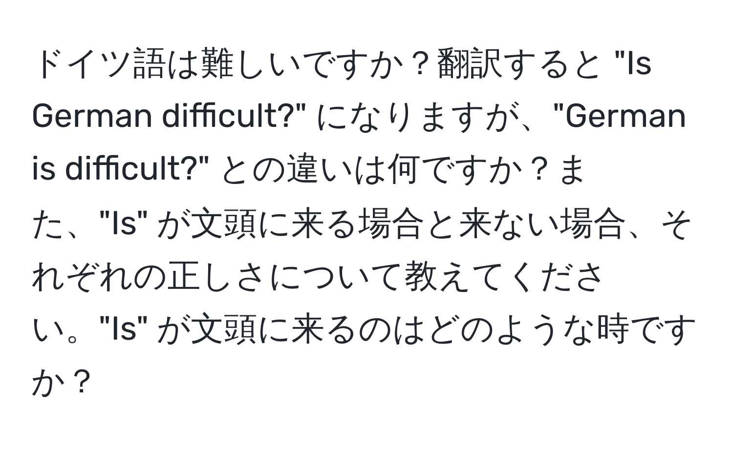 ドイツ語は難しいですか？翻訳すると "Is German difficult?" になりますが、"German is difficult?" との違いは何ですか？また、"Is" が文頭に来る場合と来ない場合、それぞれの正しさについて教えてください。"Is" が文頭に来るのはどのような時ですか？