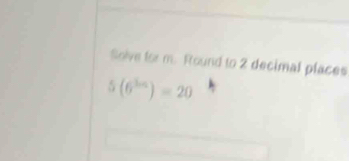 Solve for m. Found to 2 decimal places
5(6^(3n))=20