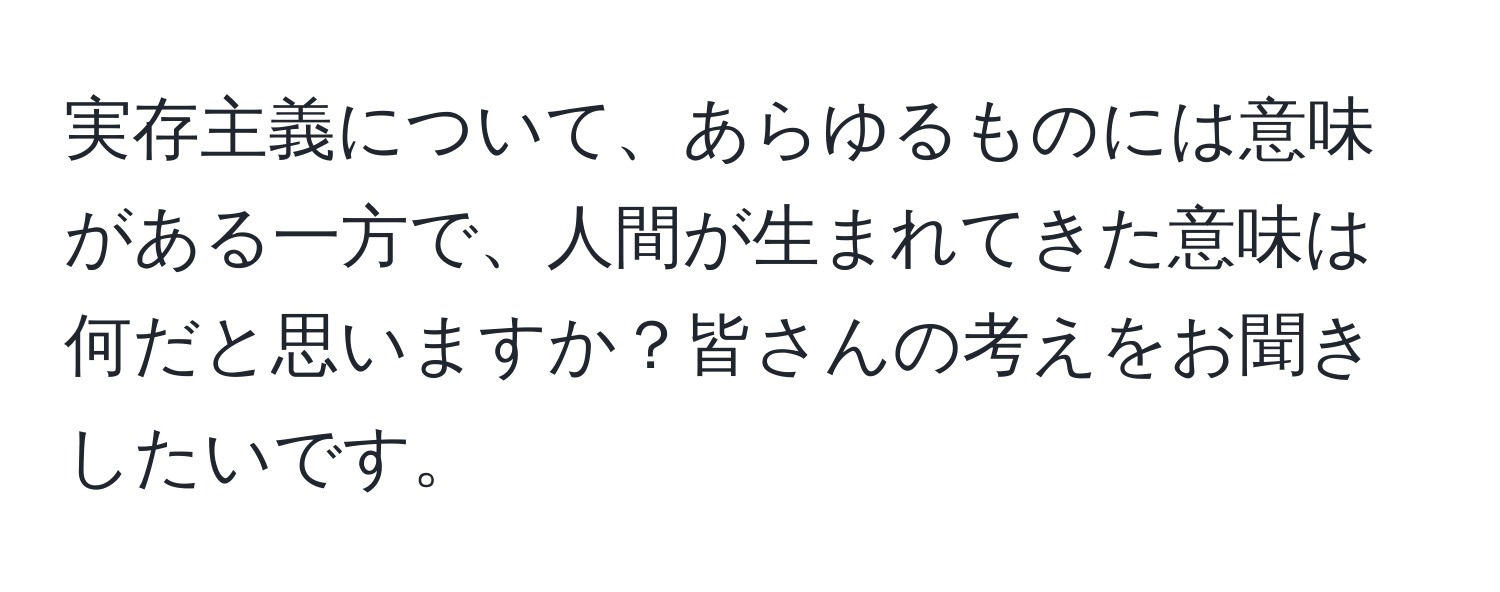 実存主義について、あらゆるものには意味がある一方で、人間が生まれてきた意味は何だと思いますか？皆さんの考えをお聞きしたいです。