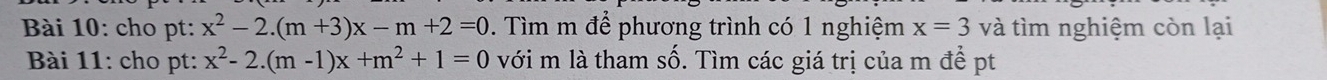 cho pt: x^2-2.(m+3)x-m+2=0. Tìm m để phương trình có 1 nghiệm x=3 và tìm nghiệm còn lại 
Bài 11: cho pt: x^2-2.(m-1)x+m^2+1=0 với m là tham số. Tìm các giá trị của m để pt