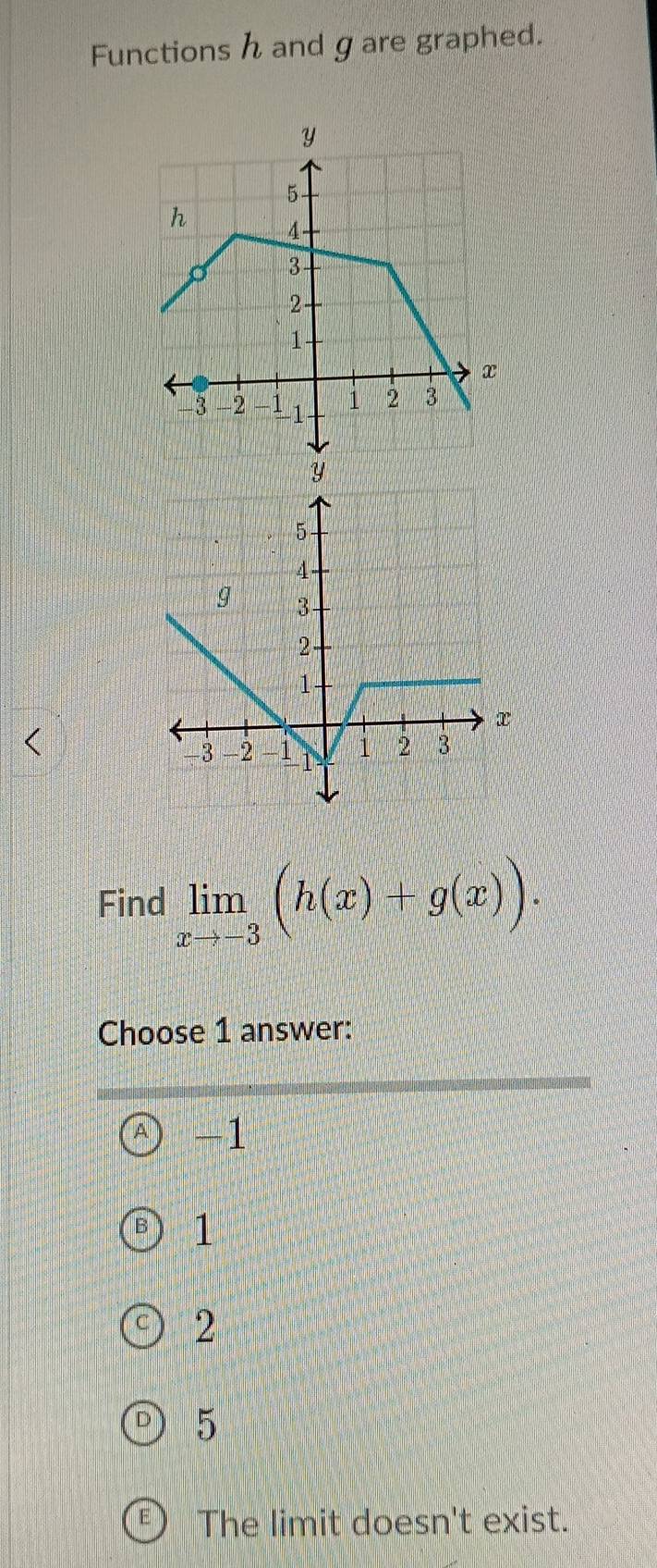 Functions h and g are graphed.
Find limlimits _xto -3(h(x)+g(x)). 
Choose 1 answer:
-1
1
2
5
The limit doesn't exist.