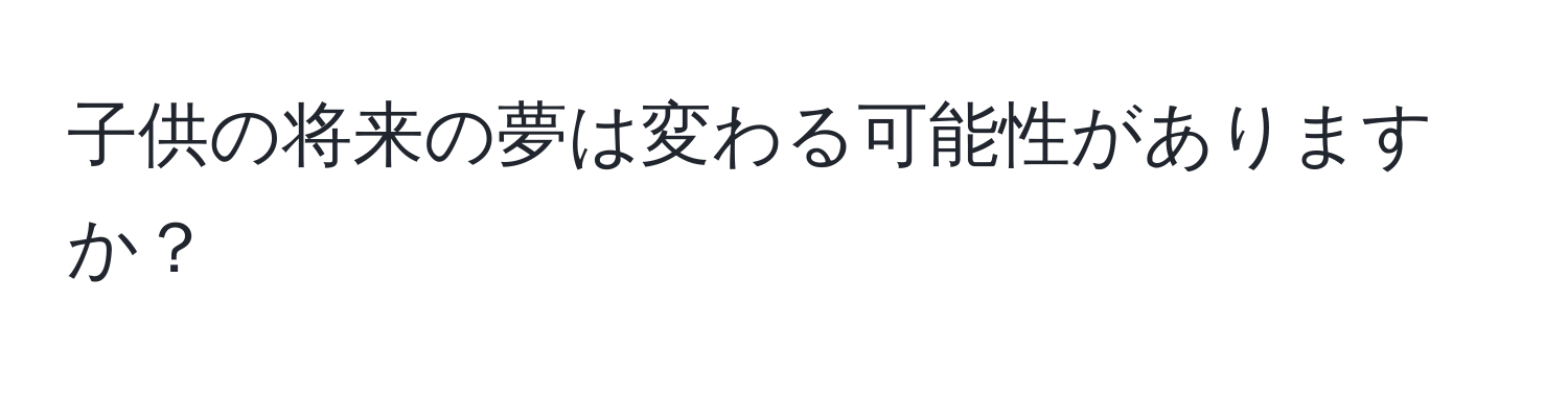 子供の将来の夢は変わる可能性がありますか？