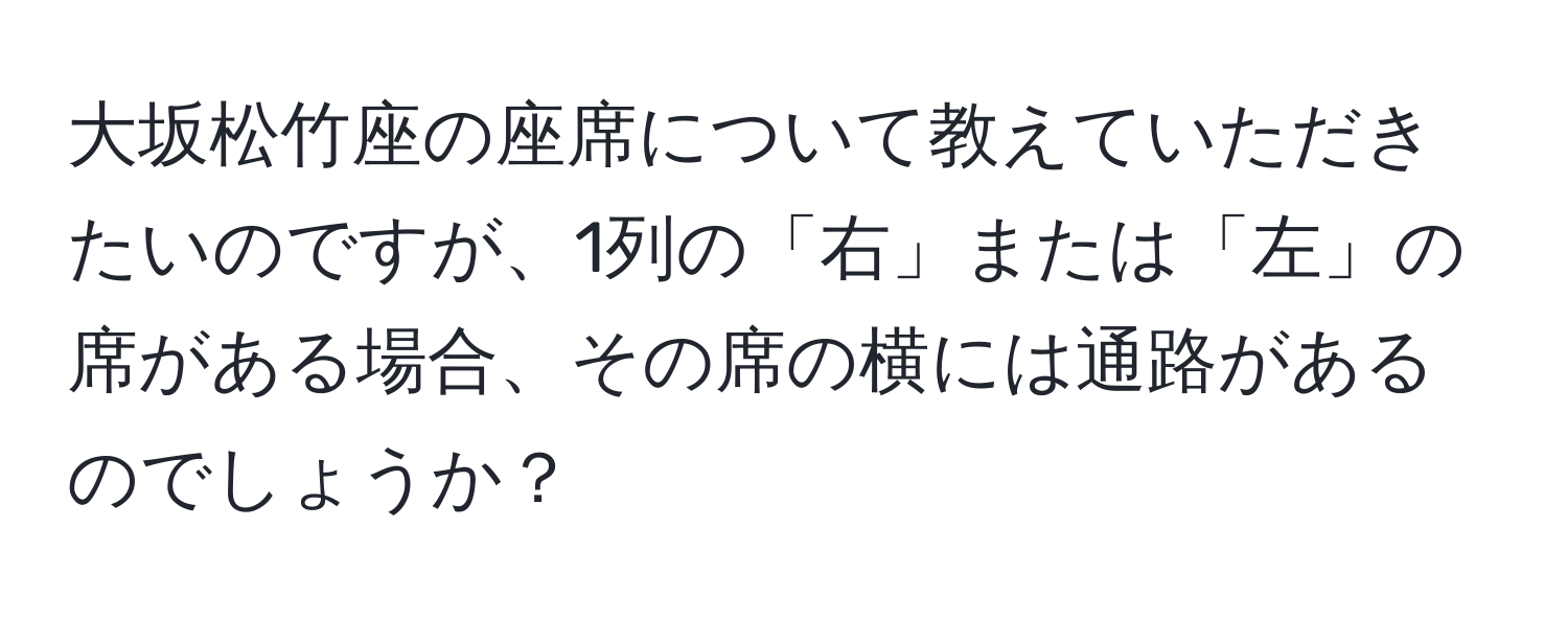 大坂松竹座の座席について教えていただきたいのですが、1列の「右」または「左」の席がある場合、その席の横には通路があるのでしょうか？