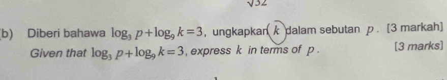 sqrt(32)
(b) Diberi bahawa log _3p+log _9k=3 , ungkapkan k dalam sebutan p. [3 markah] 
Given that log _3p+log _9k=3 , express k in terms of p. [3 marks]