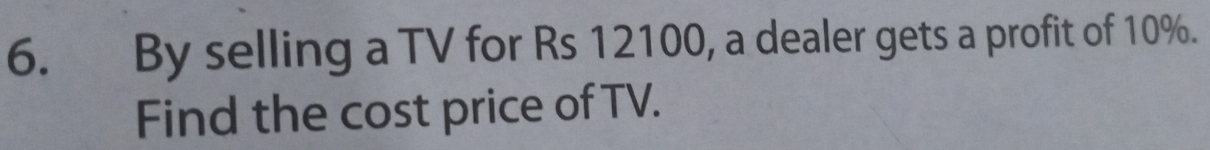 By selling a TV for Rs 12100, a dealer gets a profit of 10%. 
Find the cost price of TV.