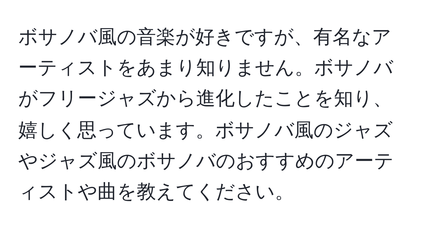 ボサノバ風の音楽が好きですが、有名なアーティストをあまり知りません。ボサノバがフリージャズから進化したことを知り、嬉しく思っています。ボサノバ風のジャズやジャズ風のボサノバのおすすめのアーティストや曲を教えてください。