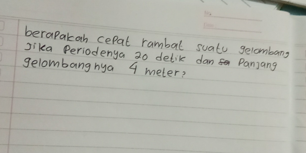 berapakan cepal rambal suatu gelombang 
Jika Periodenya 20 detik dan Panjang 
gelombanghya 4 meter?