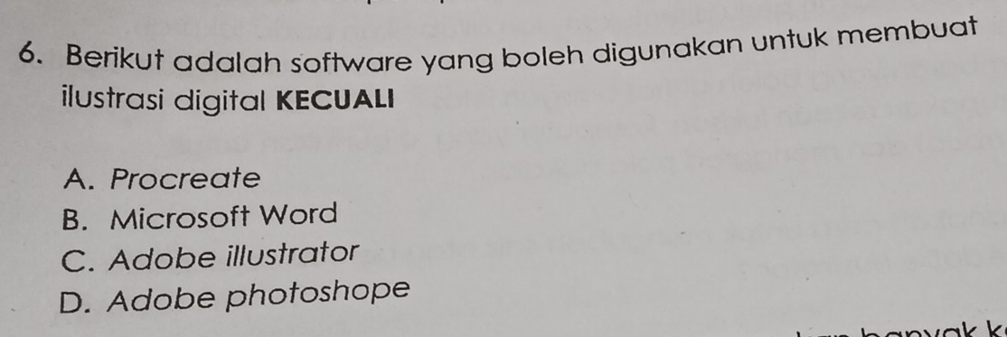 Berikut adalah software yang boleh digunakan untuk membuat
ilustrasi digital KECUALI
A. Procreate
B. Microsoft Word
C. Adobe illustrator
D. Adobe photoshope