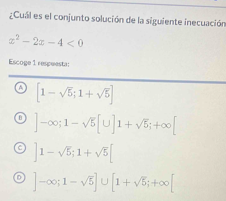 ¿Cuál es el conjunto solución de la siguiente inecuación
x^2-2x-4<0</tex> 
Escoge 1 respuesta:
A [1-sqrt(5);1+sqrt(5)]
B ]-∈fty; 1-sqrt(5)[∪ ]1+sqrt(5);+∈fty [
]1-sqrt(5); 1+sqrt(5)[
D ]-∈fty; 1-sqrt(5)]∪ [1+sqrt(5);+∈fty [