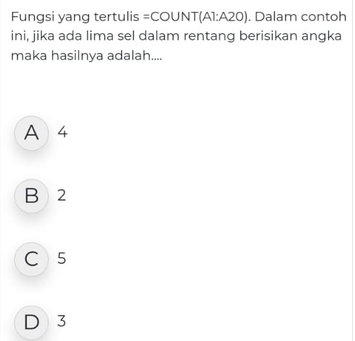 Fungsi yang tertulis =COUNT(A1:A20). Dalam contoh
ini, jika ada lima sel dalam rentang berisikan angka
maka hasilnya adalah....
A 4
B 2
C 5
D 3