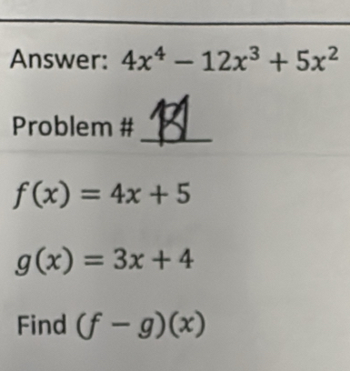 Answer: 4x^4-12x^3+5x^2
_ 
Problem #
f(x)=4x+5
g(x)=3x+4
Find (f-g)(x)