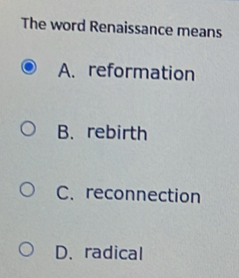 The word Renaissance means
A. reformation
B. rebirth
C. reconnection
D. radical