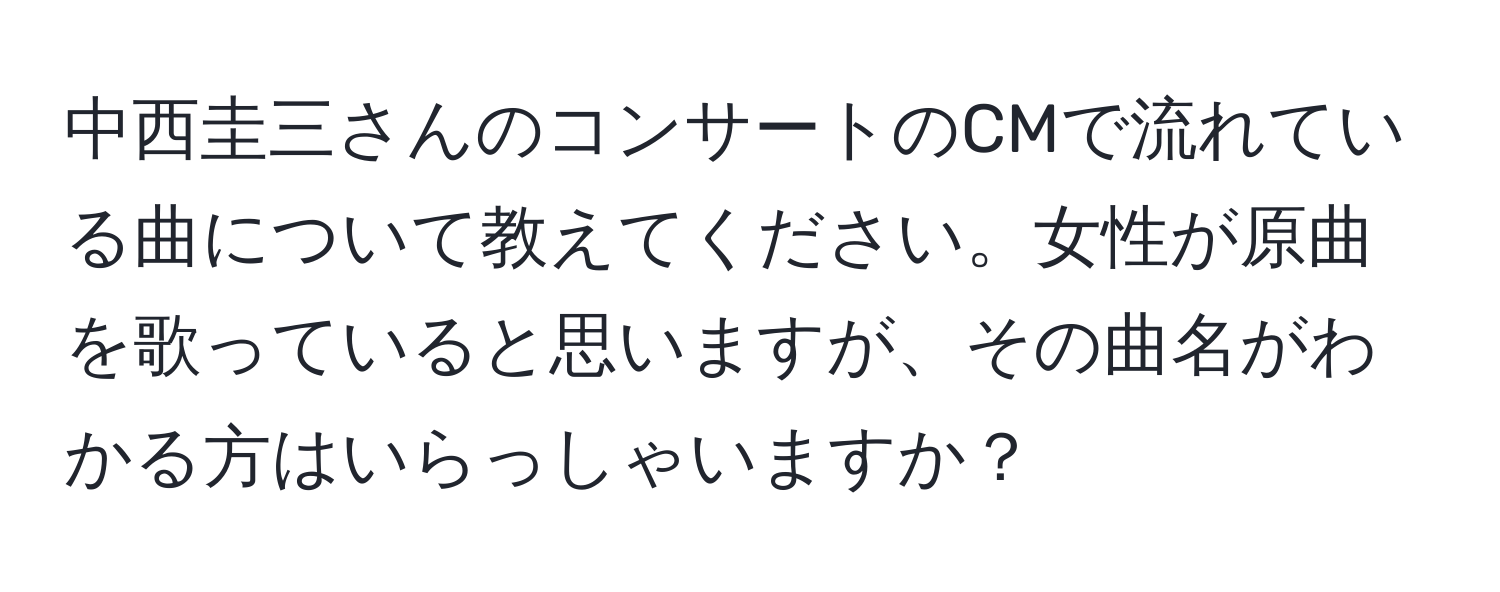 中西圭三さんのコンサートのCMで流れている曲について教えてください。女性が原曲を歌っていると思いますが、その曲名がわかる方はいらっしゃいますか？