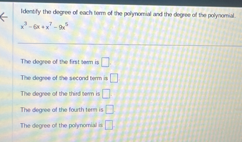 Identify the degree of each term of the polynomial and the degree of the polynomial.
x^3-6x+x^7-9x^5
The degree of the first term is □.
The degree of the second term is □.
The degree of the third term is □ -
The degree of the fourth term is □.
The degree of the polynomial is □.