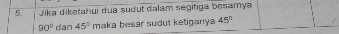 Jika diketahui dua sudut dalam segitiga besarnya
90° dan 45° maka besar sudut ketiganya 45°