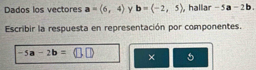 Dados los vectores a=langle 6,4rangle y b= , hallar -5a-2b. 
Escribir la respuesta en representación por componentes.
-5a-2b=
× 5