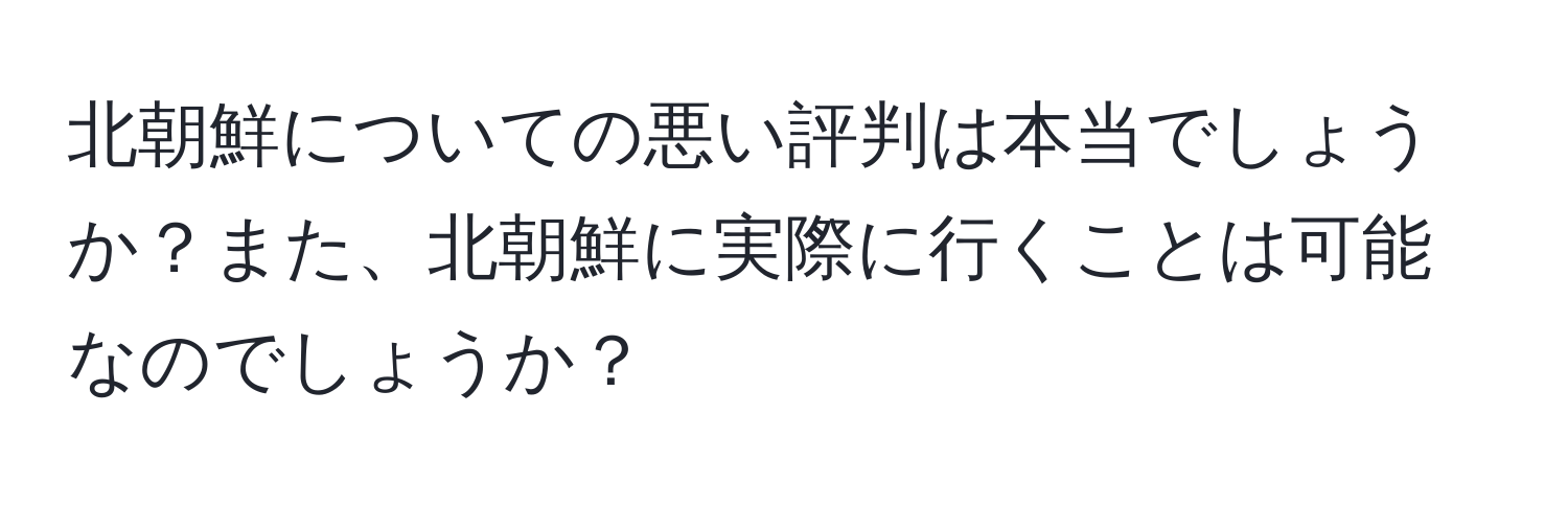 北朝鮮についての悪い評判は本当でしょうか？また、北朝鮮に実際に行くことは可能なのでしょうか？