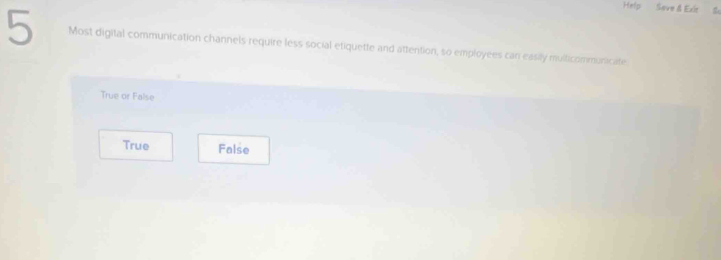 Help Seve & Exit
5 Most digital communication channels require less social etiquette and attention, so employees can easily multicommunicate
True or False
True False