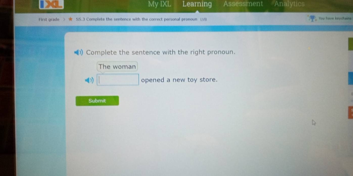 IXL My IXL Learning Assessment Analytics 
First grade SS.3 Complete the sentence with the correct personal pronoun LVB You have keychains 
Complete the sentence with the right pronoun. 
The woman 
( □ opened a new toy store. 
Submit