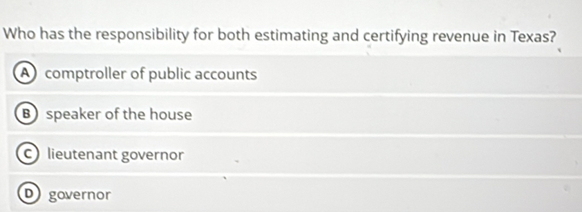 Who has the responsibility for both estimating and certifying revenue in Texas?
A comptroller of public accounts
B speaker of the house
c lieutenant governor
Dgovernor