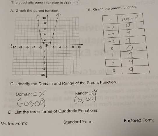 The quadratic parent function is f(x)=x^2.
A. Graph the parent function. B. Graph the parent function.
 
C. Identify the Domain and Range of the Parent Function.
Domain:  Range:
D. List the three forms of Quadratic Equations.
Vertex Form: Standard Form: Factored Form: